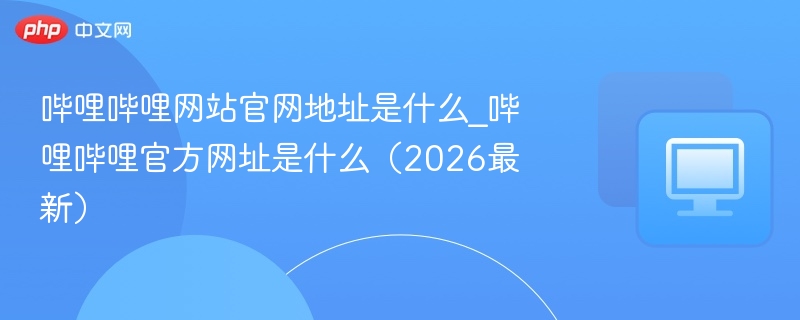 哔哩哔哩网站官网地址是什么_哔哩哔哩官方网址是什么（2026最新）