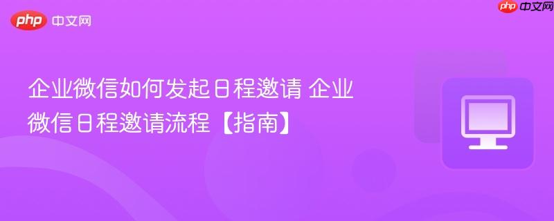 企业微信如何发起日程邀请 企业微信日程邀请流程【指南】