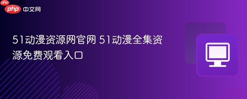 51动漫资源网官网 51动漫全集资源免费观看入口  第1张