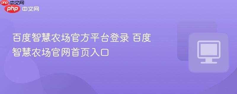 百度智慧农场官方平台登录 百度智慧农场官网首页入口