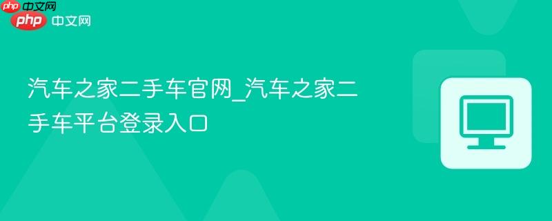 汽车之家二手车官网_汽车之家二手车平台登录入口  第1张