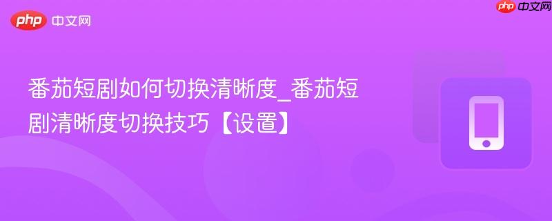 番茄短剧如何切换清晰度_番茄短剧清晰度切换技巧【设置】  第1张