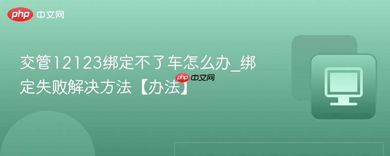 交管12123绑定不了车怎么办_绑定失败解决方法【办法】  第1张
