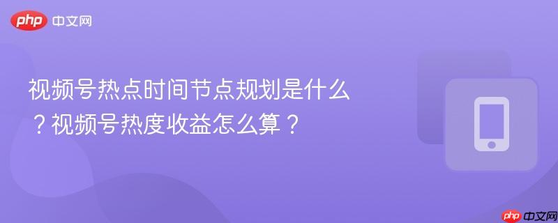 视频号热点时间节点规划是什么？视频号热度收益怎么算？  第1张