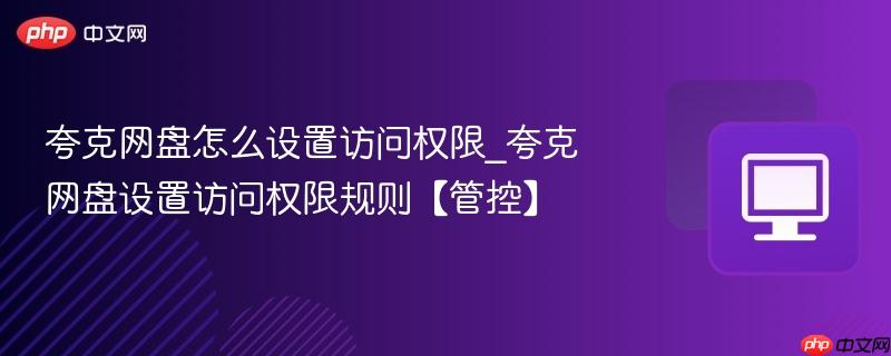 夸克网盘怎么设置访问权限_夸克网盘设置访问权限规则【管控】