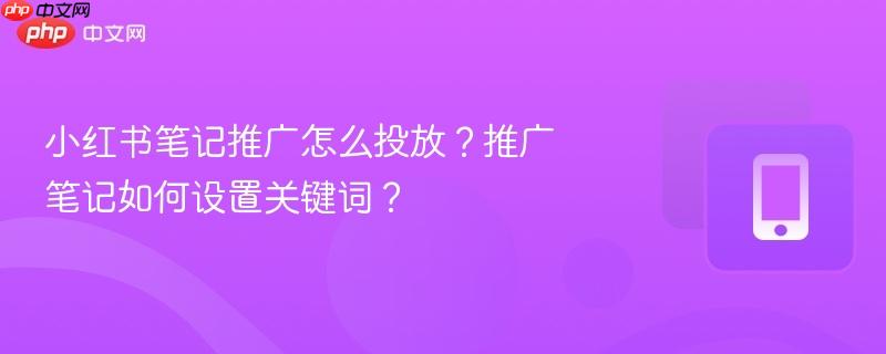 小红书笔记推广怎么投放？推广笔记如何设置关键词？  第1张