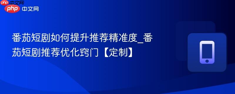 番茄短剧如何提升推荐精准度_番茄短剧推荐优化窍门【定制】  第1张