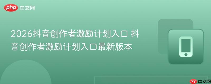 2026抖音创作者激励计划入口 抖音创作者激励计划入口最新版本