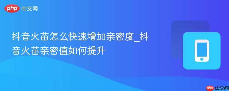 抖音火苗怎么快速增加亲密度_抖音火苗亲密值如何提升