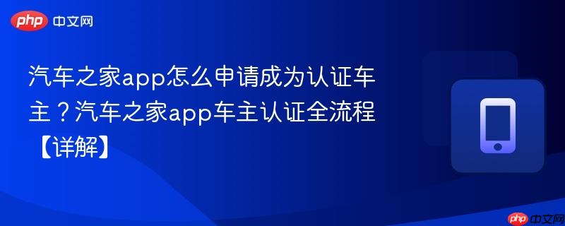 汽车之家app怎么申请成为认证车主？汽车之家app车主认证全流程【详解】  第1张