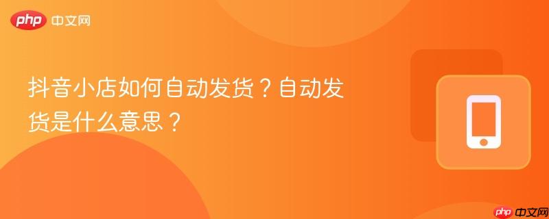 抖音小店如何自动发货？自动发货是什么意思？  第1张