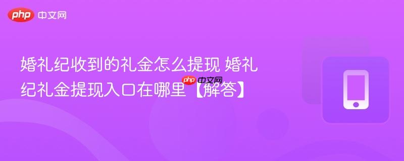 婚礼纪收到的礼金怎么提现 婚礼纪礼金提现入口在哪里【解答】  第1张