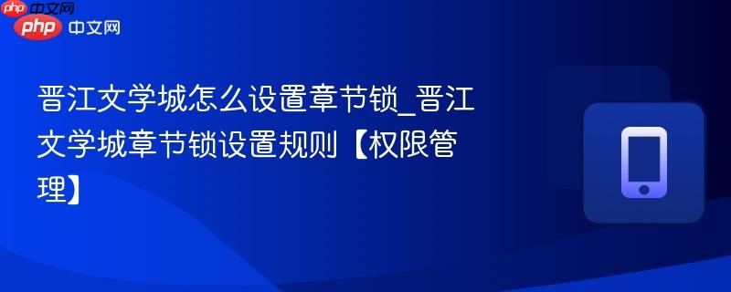 晋江文学城怎么设置章节锁_晋江文学城章节锁设置规则【权限管理】  第1张