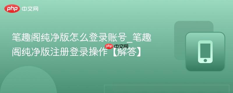 笔趣阁纯净版怎么登录账号_笔趣阁纯净版注册登录操作【解答】  第1张