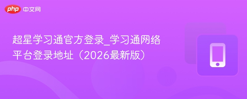 超星学习通官方登录_学习通网络平台登录地址（2026最新版）
