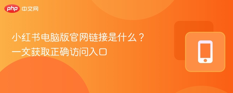 小红书电脑版官网链接是什么？一文获取正确访问入口