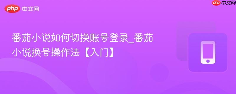 番茄小说如何切换账号登录_番茄小说换号操作法【入门】  第1张