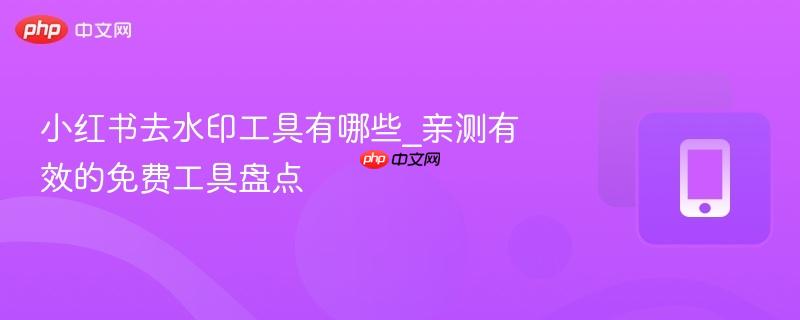 小红书去水印工具有哪些_亲测有效的免费工具盘点  第1张