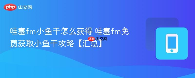哇塞fm小鱼干怎么获得 哇塞fm免费获取小鱼干攻略【汇总】