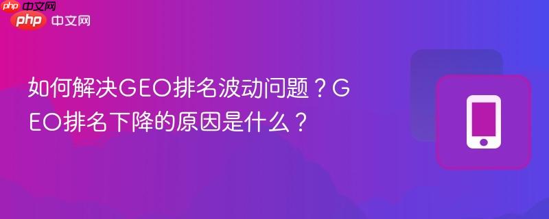 如何解决GEO排名波动问题？GEO排名下降的原因是什么？