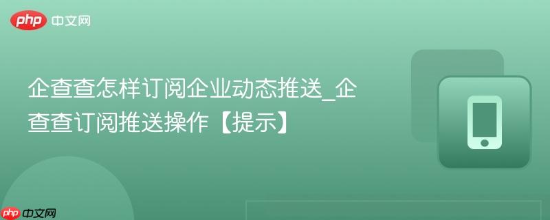 企查查怎样订阅企业动态推送_企查查订阅推送操作【提示】  第1张