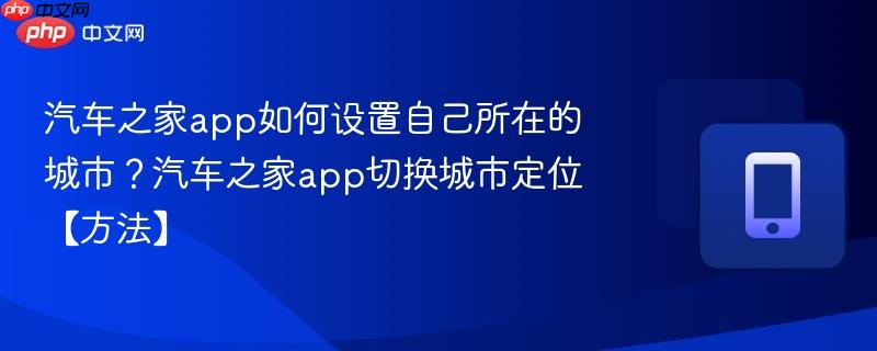 汽车之家app如何设置自己所在的城市？汽车之家app切换城市定位【方法】  第1张
