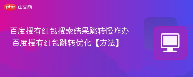 百度搜有红包搜索结果跳转慢咋办 百度搜有红包跳转优化【方法】