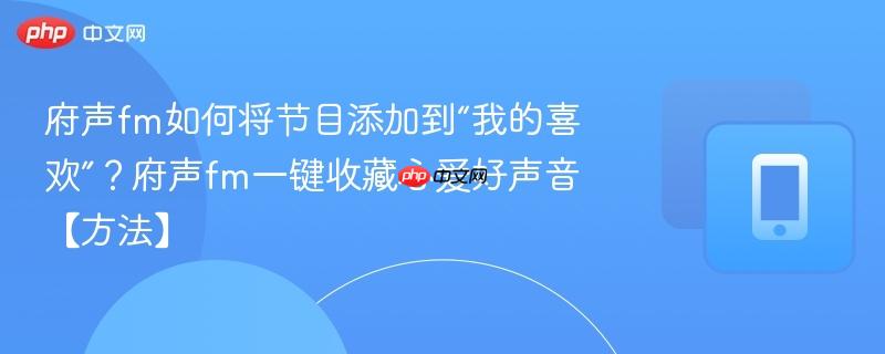 府声fm如何将节目添加到“我的喜欢”？府声fm一键收藏心爱好声音【方法】  第1张