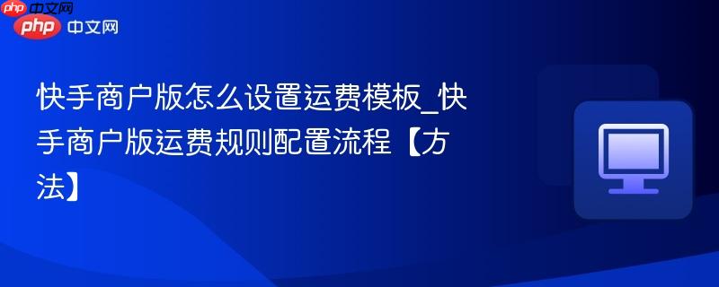 快手商户版怎么设置运费模板_快手商户版运费规则配置流程【方法】  第1张