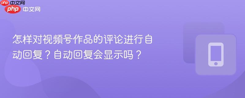 怎样对视频号作品的评论进行自动回复？自动回复会显示吗？  第1张