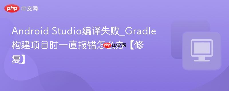 Android Studio编译失败_Gradle构建项目时一直报错怎么办【修复】  第1张