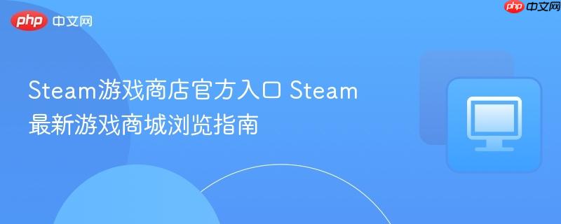 Steam游戏商店官方入口 Steam最新游戏商城浏览指南  第1张