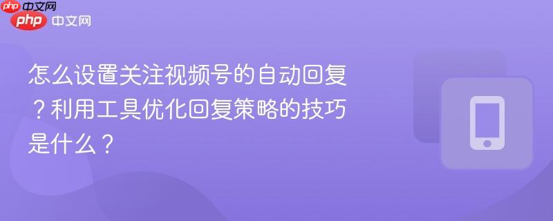 怎么设置关注视频号的自动回复？利用工具优化回复策略的技巧是什么？  第1张