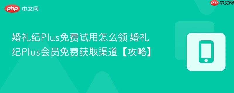 婚礼纪Plus免费试用怎么领 婚礼纪Plus会员免费获取渠道【攻略】  第1张
