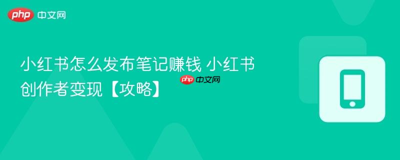 小红书怎么发布笔记赚钱 小红书创作者变现【攻略】  第1张