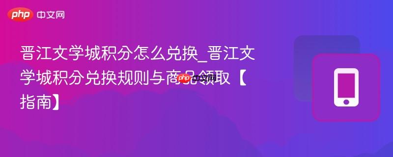 晋江文学城积分怎么兑换_晋江文学城积分兑换规则与商品领取【指南】  第1张