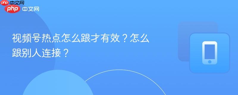 视频号热点怎么跟才有效？怎么跟别人连接？  第1张