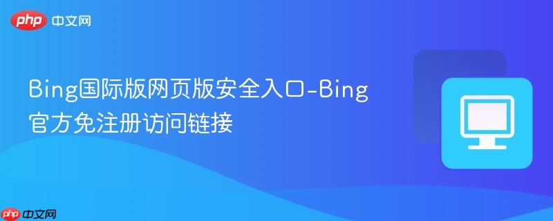 Bing国际版网页版安全入口-Bing官方免注册访问链接  第1张