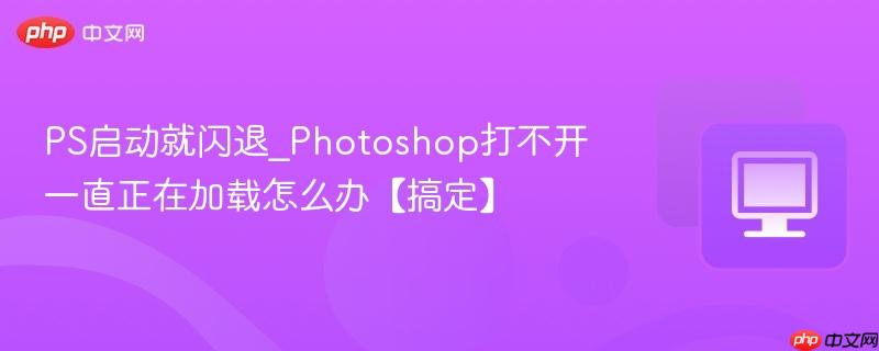 PS启动就闪退_Photoshop打不开一直正在加载怎么办【搞定】