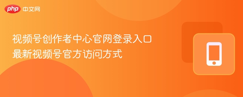 视频号创作者中心官网登录入口 最新视频号官方访问方式  第1张