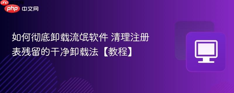 如何彻底卸载流氓软件 清理注册表残留的干净卸载法【教程】  第1张