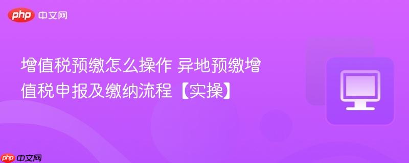 增值税预缴怎么操作 异地预缴增值税申报及缴纳流程【实操】  第1张