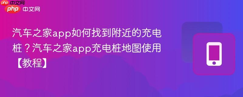 汽车之家app如何找到附近的充电桩？汽车之家app充电桩地图使用【教程】  第1张
