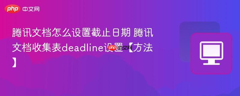 腾讯文档怎么设置截止日期 腾讯文档收集表deadline设置【方法】  第1张