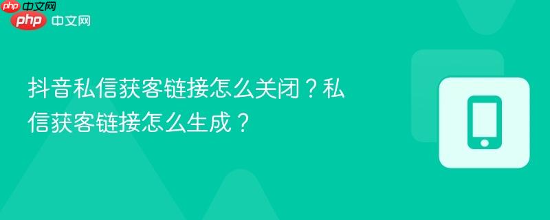抖音私信获客链接怎么关闭？私信获客链接怎么生成？  第1张