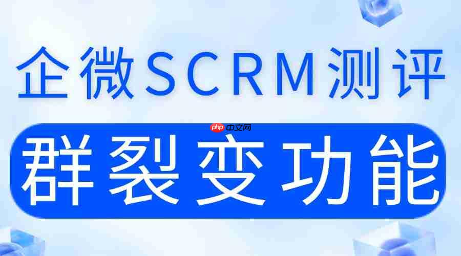 2025企微SCRM实测：谁的群裂变能做到“1带5”？6款工具亲测，微伴助手成黑马