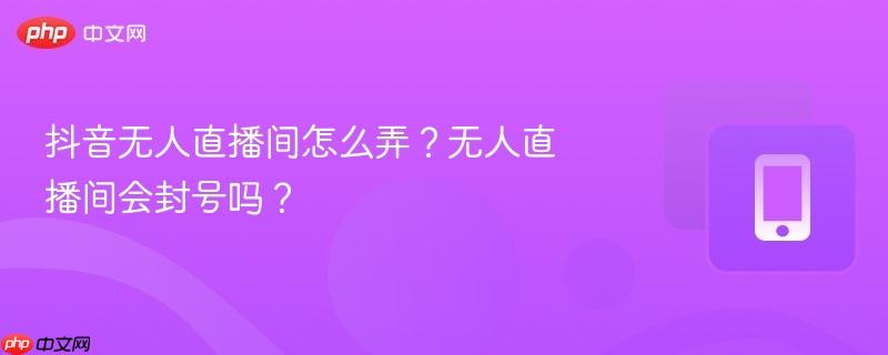 抖音无人直播间怎么弄？无人直播间会封号吗？