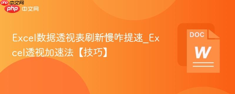 Excel数据透视表刷新慢咋提速_Excel透视加速法【技巧】