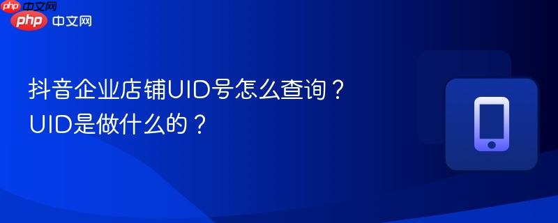 抖音企业店铺UID号怎么查询？UID是做什么的？