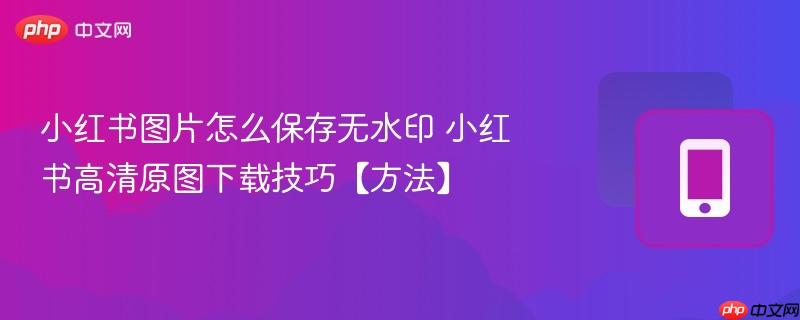 小红书图片怎么保存无水印 小红书高清原图下载技巧【方法】